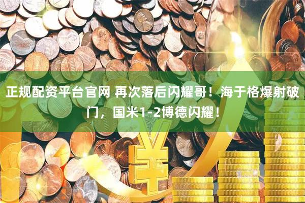 正规配资平台官网 再次落后闪耀哥！海于格爆射破门，国米1-2博德闪耀！