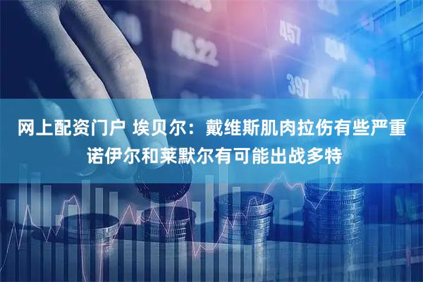 网上配资门户 埃贝尔：戴维斯肌肉拉伤有些严重 诺伊尔和莱默尔有可能出战多特