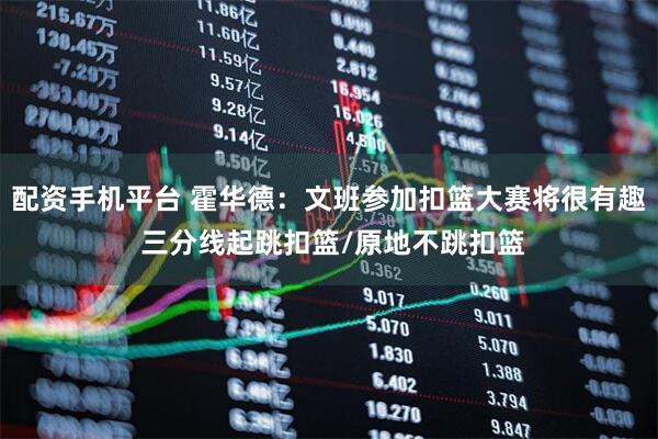 配资手机平台 霍华德：文班参加扣篮大赛将很有趣 三分线起跳扣篮/原地不跳扣篮