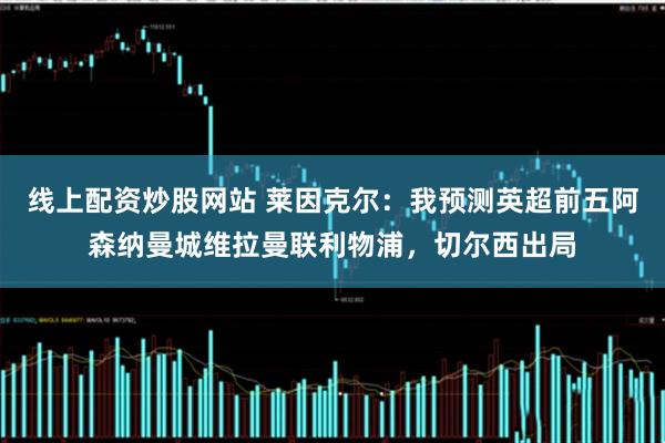 线上配资炒股网站 莱因克尔：我预测英超前五阿森纳曼城维拉曼联利物浦，切尔西出局