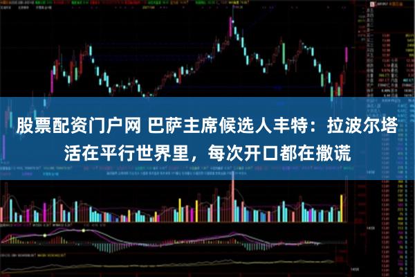 股票配资门户网 巴萨主席候选人丰特：拉波尔塔活在平行世界里，每次开口都在撒谎