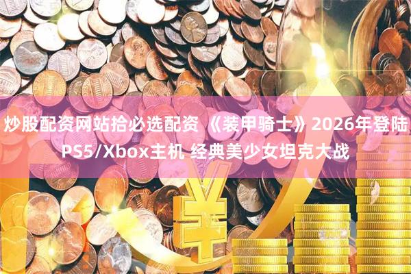 炒股配资网站拾必选配资 《装甲骑士》2026年登陆PS5/Xbox主机 经典美少女坦克大战