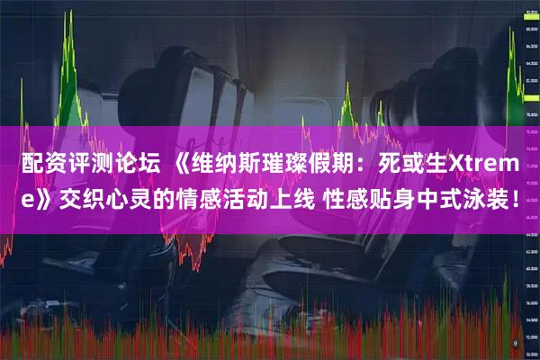 配资评测论坛 《维纳斯璀璨假期：死或生Xtreme》交织心灵的情感活动上线 性感贴身中式泳装！