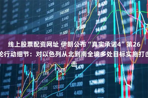 线上股票配资网址 伊朗公布“真实承诺4”第26轮行动细节：对以色列从北到南全境多处目标实施打击