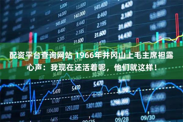 配资平台查询网站 1966年井冈山上毛主席袒露心声：我现在还活着呢，他们就这样！