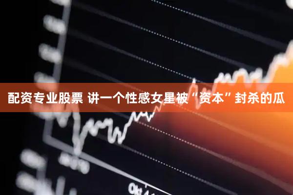 配资专业股票 讲一个性感女星被“资本”封杀的瓜