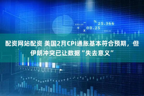 配资网站配资 美国2月CPI通胀基本符合预期，但伊朗冲突已让数据“失去意义”
