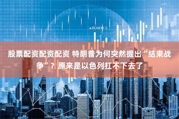 股票配资配资配资 特朗普为何突然提出“结束战争”？原来是以色列扛不下去了