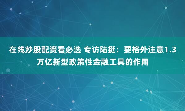 在线炒股配资看必选 专访陆挺：要格外注意1.3万亿新型政策性金融工具的作用