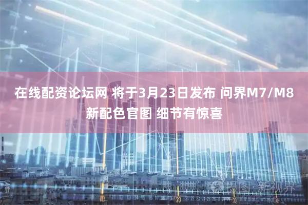 在线配资论坛网 将于3月23日发布 问界M7/M8新配色官图 细节有惊喜