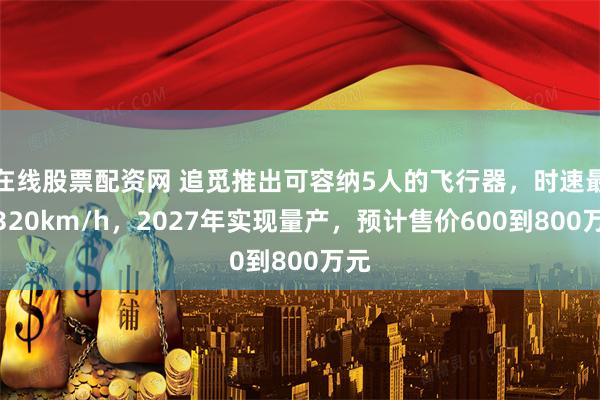 在线股票配资网 追觅推出可容纳5人的飞行器，时速最高320km/h，2027年实现量产，预计售价600到800万元