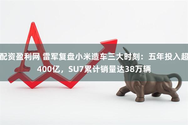 配资盈利网 雷军复盘小米造车三大时刻：五年投入超400亿，SU7累计销量达38万辆