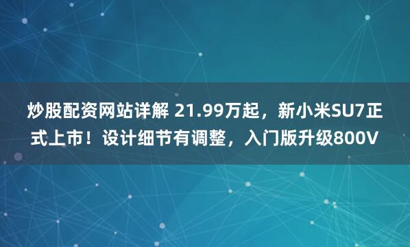 炒股配资网站详解 21.99万起，新小米SU7正式上市！设计细节有调整，入门版升级800V