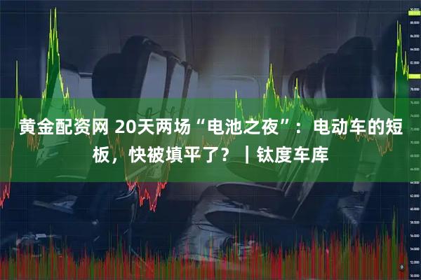 黄金配资网 20天两场“电池之夜”：电动车的短板，快被填平了？｜钛度车库