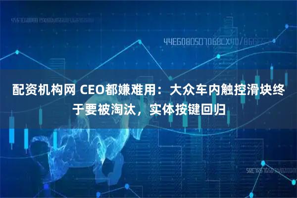 配资机构网 CEO都嫌难用：大众车内触控滑块终于要被淘汰，实体按键回归