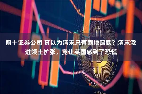前十证券公司 真以为清末只有割地赔款？清末激进领土扩张，竟让英国感到了恐慌