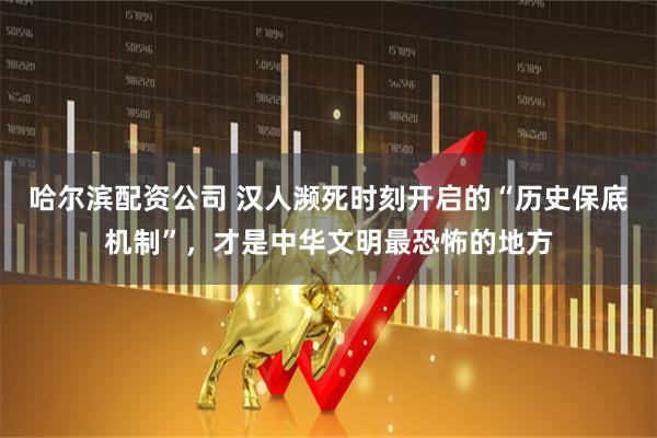 哈尔滨配资公司 汉人濒死时刻开启的“历史保底机制”，才是中华文明最恐怖的地方
