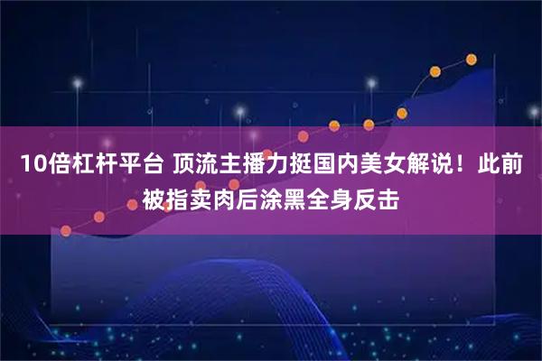 10倍杠杆平台 顶流主播力挺国内美女解说！此前被指卖肉后涂黑全身反击