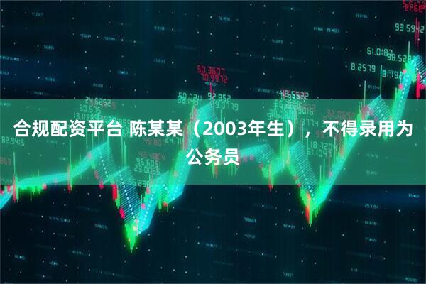 合规配资平台 陈某某（2003年生），不得录用为公务员