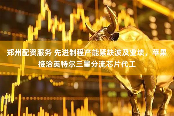 郑州配资服务 先进制程产能紧缺波及业绩，苹果接洽英特尔三星分流芯片代工