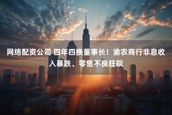 网络配资公司 四年四换董事长！渝农商行非息收入暴跌、零售不良狂飙