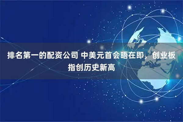 排名第一的配资公司 中美元首会晤在即，创业板指创历史新高