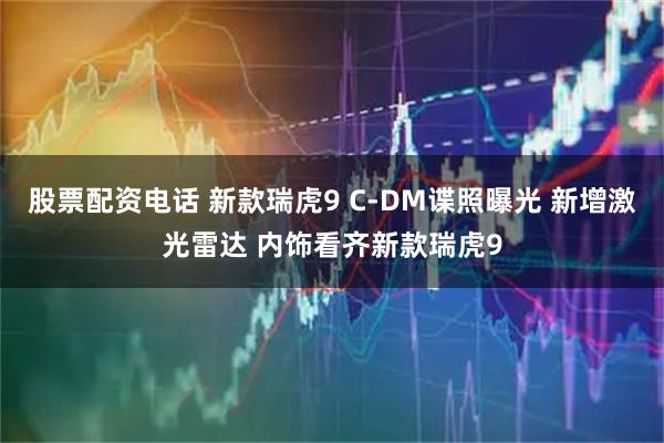 股票配资电话 新款瑞虎9 C-DM谍照曝光 新增激光雷达 内饰看齐新款瑞虎9