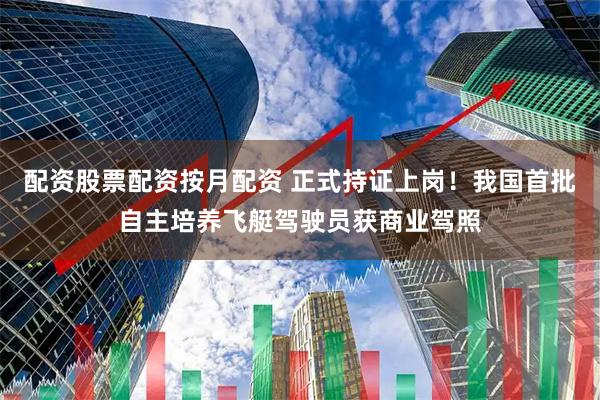 配资股票配资按月配资 正式持证上岗！我国首批自主培养飞艇驾驶员获商业驾照