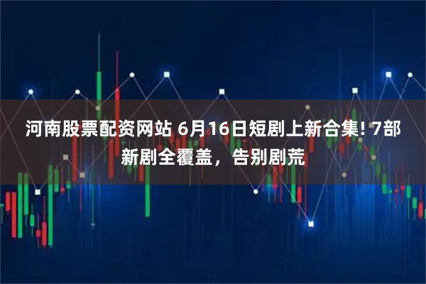 河南股票配资网站 6月16日短剧上新合集! 7部新剧全覆盖，告别剧荒